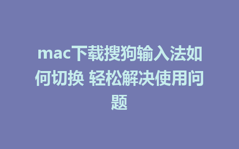 mac下载搜狗输入法如何切换 轻松解决使用问题