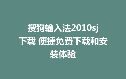 搜狗输入法2010sj下载 便捷免费下载和安装体验