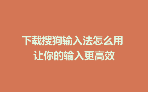 下载搜狗输入法怎么用 让你的输入更高效