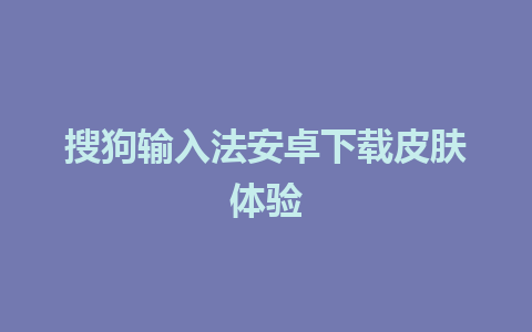 搜狗输入法安卓下载皮肤体验