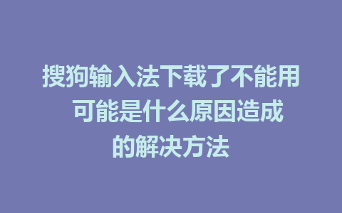 搜狗输入法下载了不能用  可能是什么原因造成的解决方法