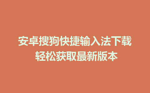 安卓搜狗快捷输入法下载 轻松获取最新版本