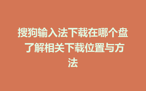 搜狗输入法下载在哪个盘 了解相关下载位置与方法