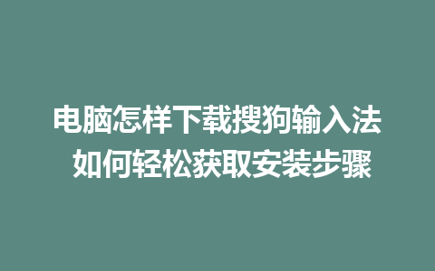 电脑怎样下载搜狗输入法 如何轻松获取安装步骤