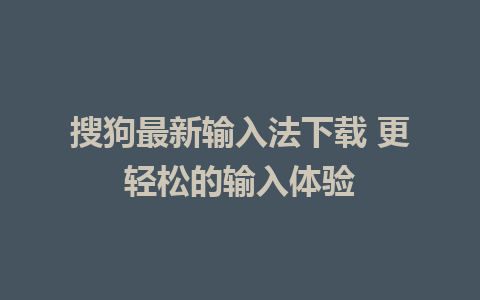 搜狗最新输入法下载 更轻松的输入体验