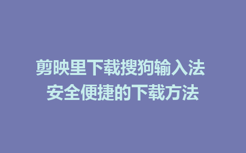  剪映里下载搜狗输入法 安全便捷的下载方法  
