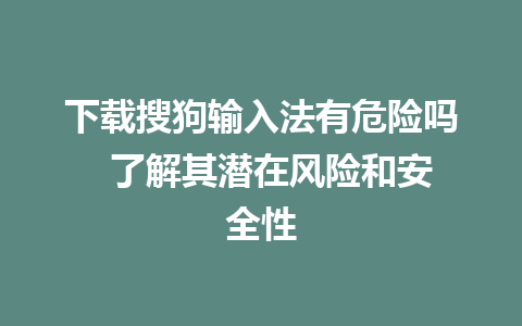 下载搜狗输入法有危险吗  了解其潜在风险和安全性