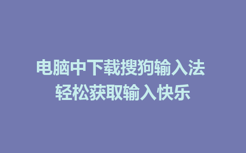 电脑中下载搜狗输入法 轻松获取输入快乐