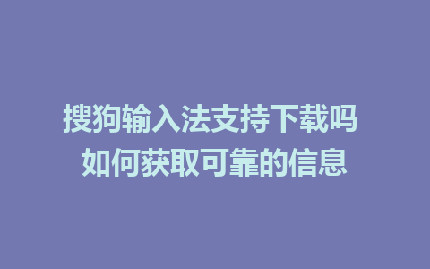 搜狗输入法支持下载吗 如何获取可靠的信息