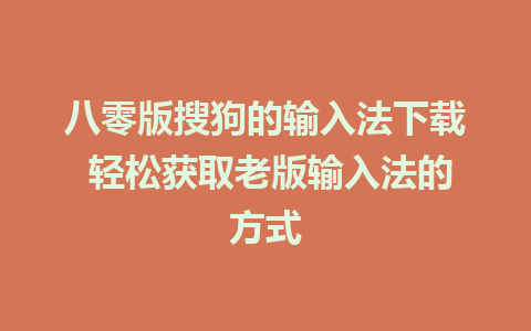 八零版搜狗的输入法下载 轻松获取老版输入法的方式