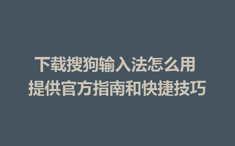 下载搜狗输入法怎么用 提供官方指南和快捷技巧