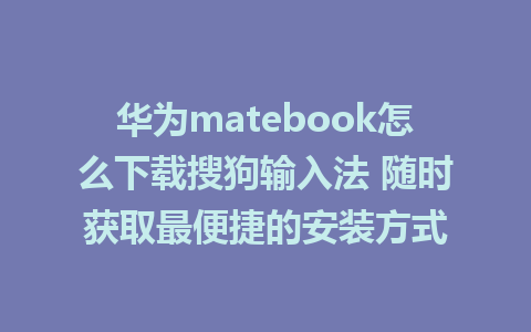 华为matebook怎么下载搜狗输入法 随时获取最便捷的安装方式