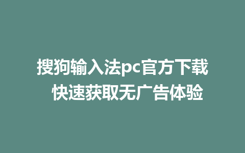 搜狗输入法pc官方下载  快速获取无广告体验