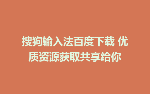 搜狗输入法百度下载 优质资源获取共享给你