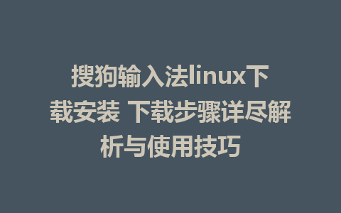 搜狗输入法linux下载安装 下载步骤详尽解析与使用技巧