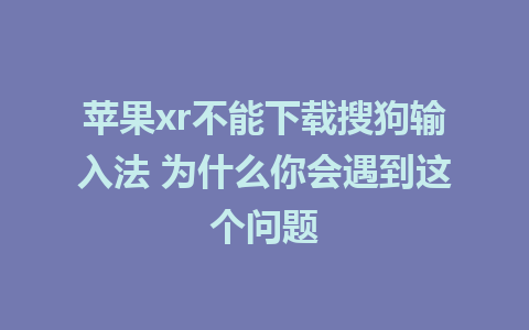 苹果xr不能下载搜狗输入法 为什么你会遇到这个问题