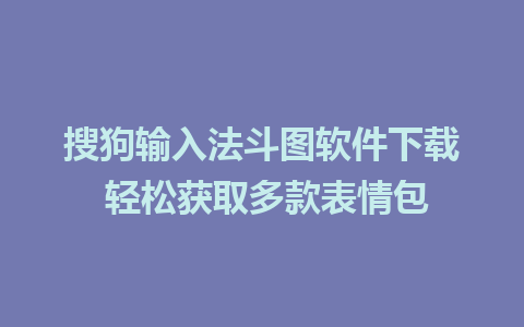 搜狗输入法斗图软件下载 轻松获取多款表情包