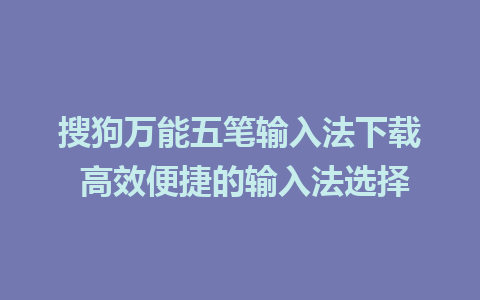 搜狗万能五笔输入法下载 高效便捷的输入法选择