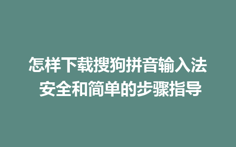 怎样下载搜狗拼音输入法 安全和简单的步骤指导