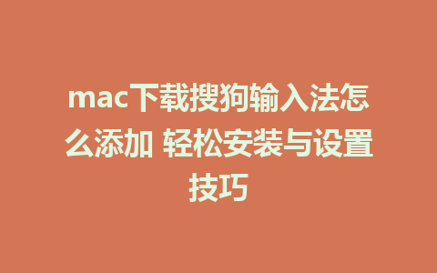 mac下载搜狗输入法怎么添加 轻松安装与设置技巧