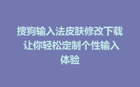 搜狗输入法皮肤修改下载 让你轻松定制个性输入体验