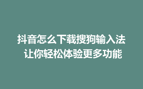 抖音怎么下载搜狗输入法 让你轻松体验更多功能