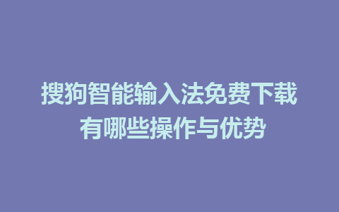 搜狗智能输入法免费下载 有哪些操作与优势