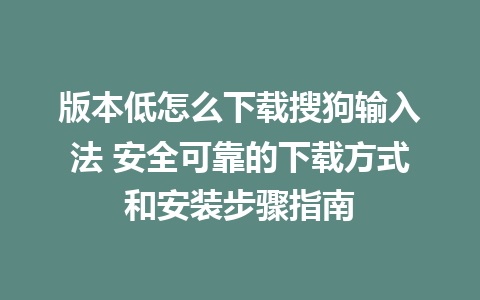 版本低怎么下载搜狗输入法 安全可靠的下载方式和安装步骤指南