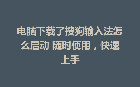 电脑下载了搜狗输入法怎么启动 随时使用，快速上手