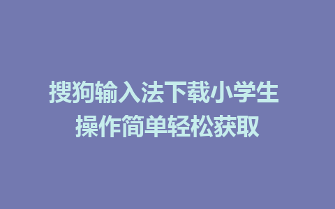 搜狗输入法下载小学生 操作简单轻松获取